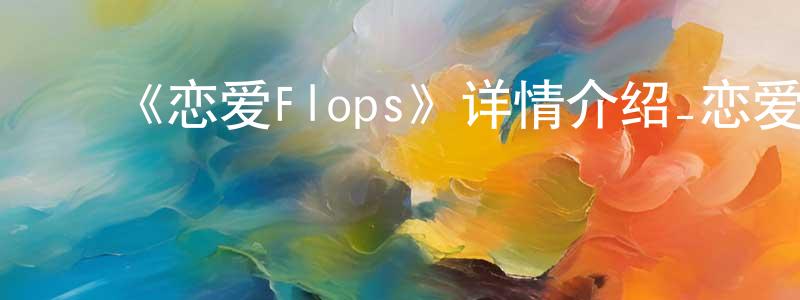 ﻿陈凤娥的动漫综艺大全,﻿《恋爱Flops》详情介绍_恋爱Flops已完结在线观看_恋爱Flops迅雷下载_日漫